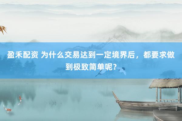 盈禾配资 为什么交易达到一定境界后，都要求做到极致简单呢？