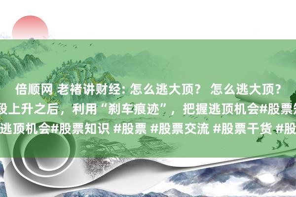 倍顺网 老褚讲财经: 怎么逃大顶？ 怎么逃大顶？当价格经过长期的多波段上升之后，利用“刹车痕迹”，把握逃顶机会#股票知识 #股票 #股票交流 #股票干货 #股民交流