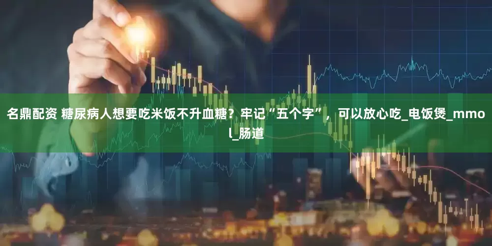 名鼎配资 糖尿病人想要吃米饭不升血糖？牢记“五个字”，可以放心吃_电饭煲_mmol_肠道