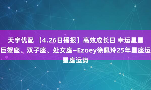 天宇优配 【4.26日播报】高效成长日 幸运星星：巨蟹座、双子座、处女座—Ezoey徐佩玲25年星座运势