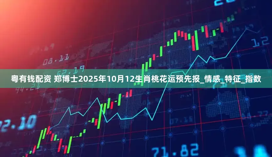 粤有钱配资 郑博士2025年10月12生肖桃花运预先报_情感_特征_指数