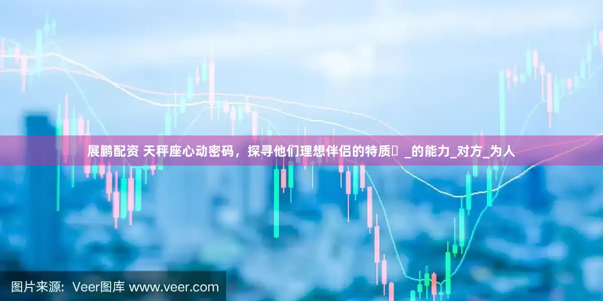 展鹏配资 天秤座心动密码，探寻他们理想伴侣的特质​_的能力_对方_为人