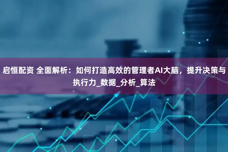 启恒配资 全面解析：如何打造高效的管理者AI大脑，提升决策与执行力_数据_分析_算法