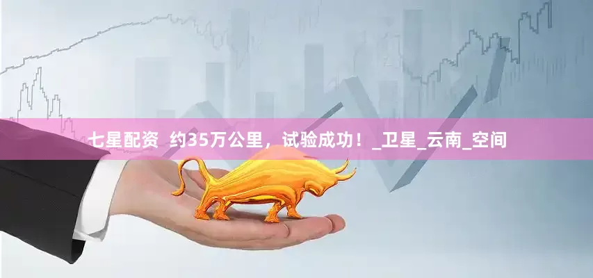 七星配资  约35万公里，试验成功！_卫星_云南_空间