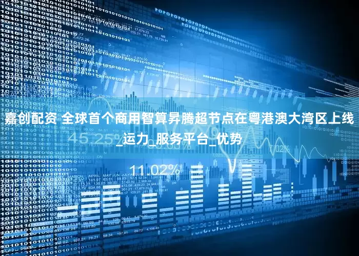 嘉创配资 全球首个商用智算昇腾超节点在粤港澳大湾区上线_运力_服务平台_优势