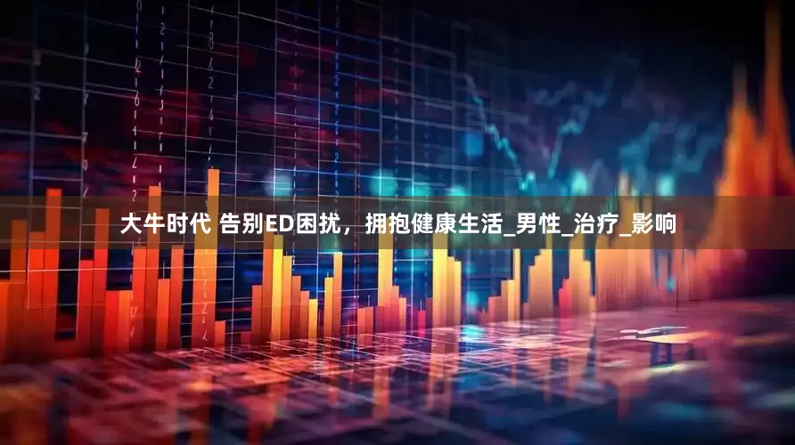 大牛时代 告别ED困扰，拥抱健康生活_男性_治疗_影响