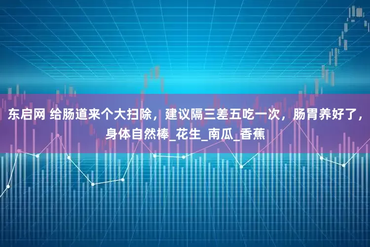 东启网 给肠道来个大扫除，建议隔三差五吃一次，肠胃养好了，身体自然棒_花生_南瓜_香蕉