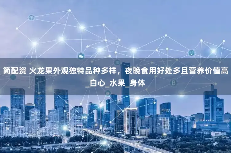 简配资 火龙果外观独特品种多样，夜晚食用好处多且营养价值高_白心_水果_身体