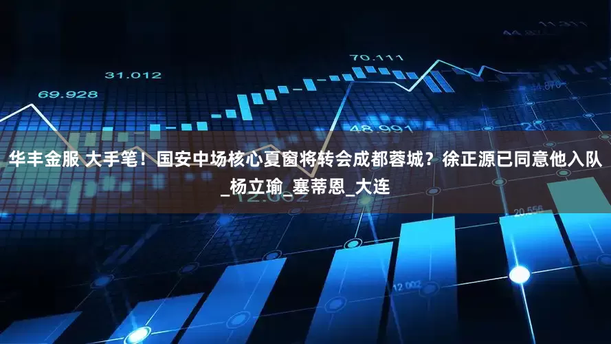 华丰金服 大手笔！国安中场核心夏窗将转会成都蓉城？徐正源已同意他入队_杨立瑜_塞蒂恩_大连