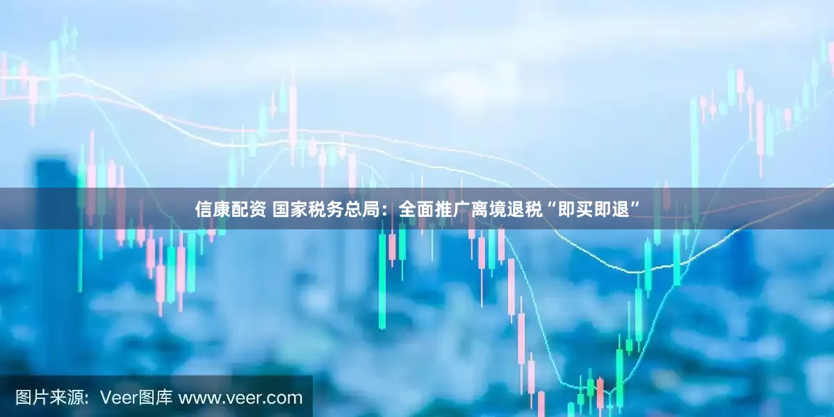 信康配资 国家税务总局：全面推广离境退税“即买即退”