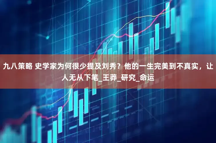 九八策略 史学家为何很少提及刘秀？他的一生完美到不真实，让人无从下笔_王莽_研究_命运