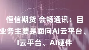 恒信期货 会畅通讯：目前公司业务主要是面向AI云平台、AI硬件