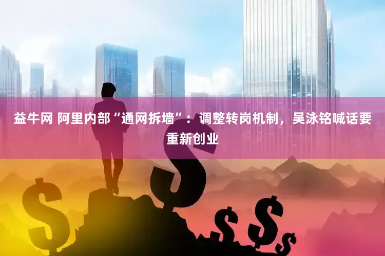 益牛网 阿里内部“通网拆墙”：调整转岗机制，吴泳铭喊话要重新创业