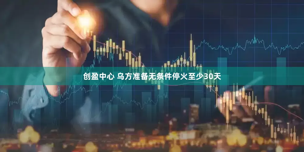 创盈中心 乌方准备无条件停火至少30天