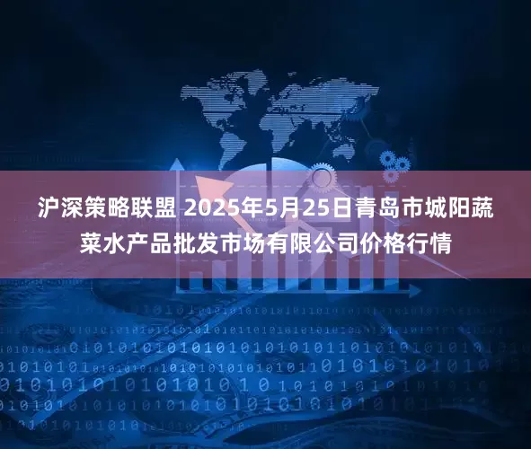 沪深策略联盟 2025年5月25日青岛市城阳蔬菜水产品批发市场有限公司价格行情