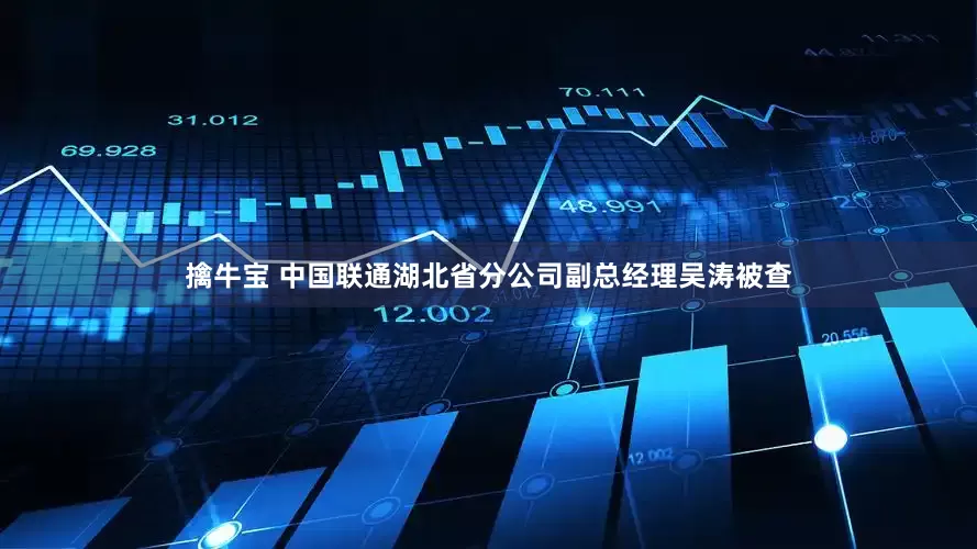 擒牛宝 中国联通湖北省分公司副总经理吴涛被查