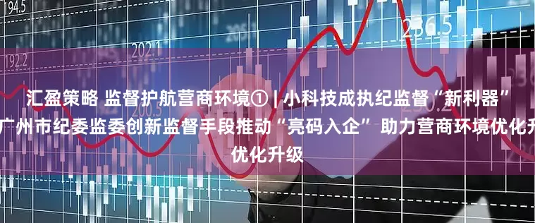 汇盈策略 监督护航营商环境① | 小科技成执纪监督“新利器”——广州市纪委监委创新监督手段推动“亮码入企” 助力营商环境优化升级