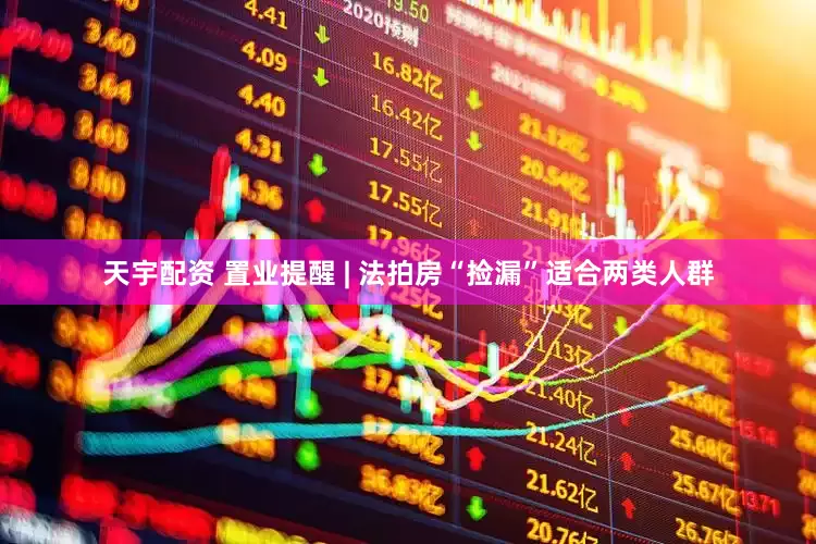 天宇配资 置业提醒 | 法拍房“捡漏”适合两类人群
