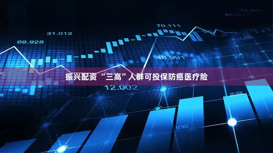 振兴配资 “三高”人群可投保防癌医疗险