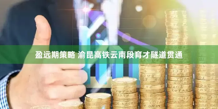 盈远期策略 渝昆高铁云南段育才隧道贯通