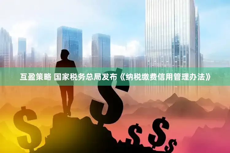 互盈策略 国家税务总局发布《纳税缴费信用管理办法》