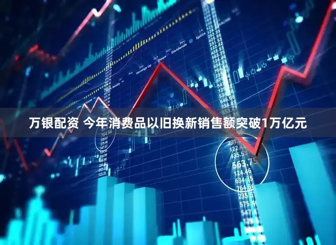 万银配资 今年消费品以旧换新销售额突破1万亿元