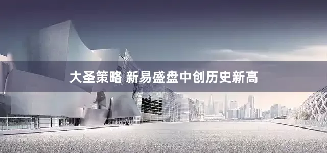 大圣策略 新易盛盘中创历史新高