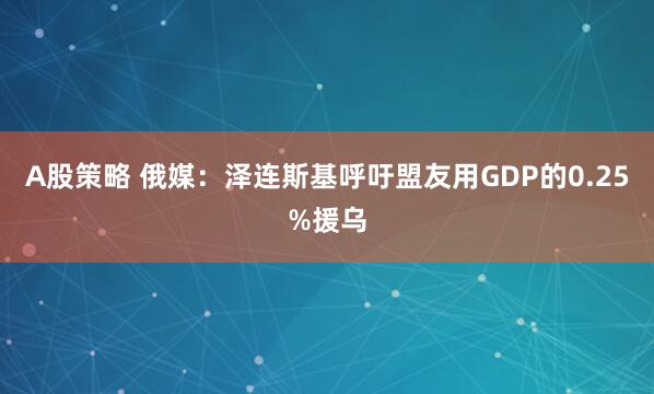 A股策略 俄媒：泽连斯基呼吁盟友用GDP的0.25%援乌