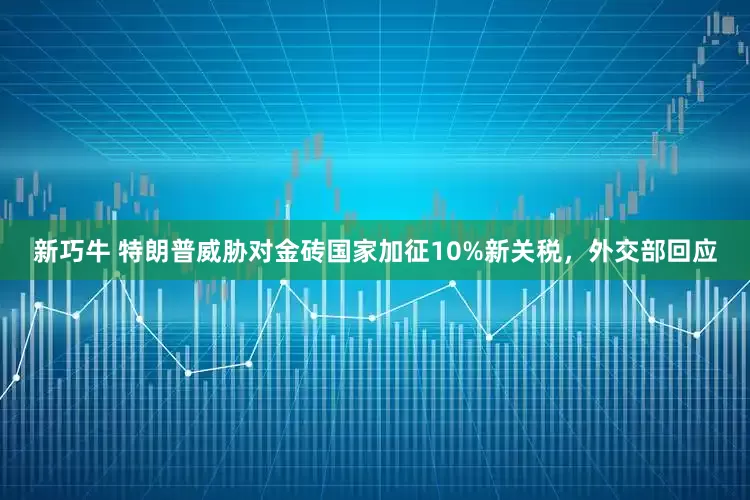 新巧牛 特朗普威胁对金砖国家加征10%新关税，外交部回应