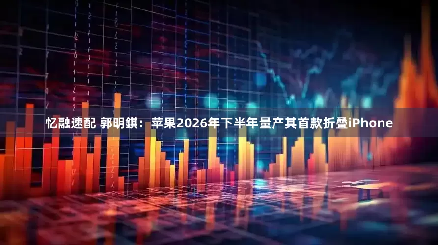 忆融速配 郭明錤：苹果2026年下半年量产其首款折叠iPhone