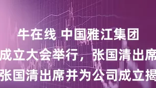 牛在线 中国雅江集团有限公司成立大会举行，张国清出席并为公司成立揭牌