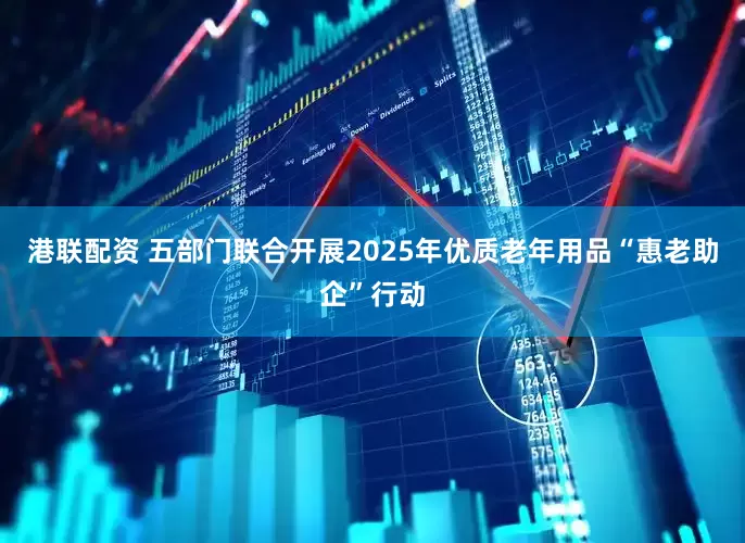 港联配资 五部门联合开展2025年优质老年用品“惠老助企”行动