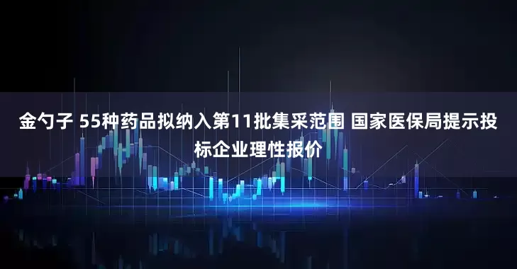 金勺子 55种药品拟纳入第11批集采范围 国家医保局提示投标企业理性报价
