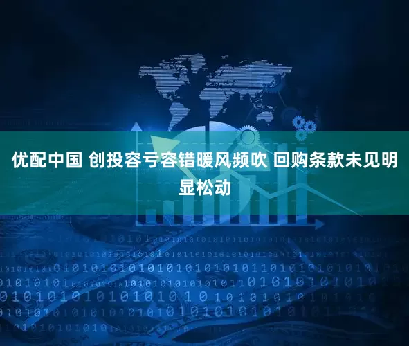 优配中国 创投容亏容错暖风频吹 回购条款未见明显松动