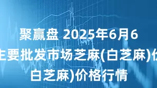 聚赢盘 2025年6月6日全国主要批发市场芝麻(白芝麻)价格行情