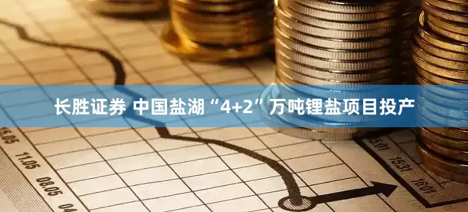 长胜证券 中国盐湖“4+2”万吨锂盐项目投产