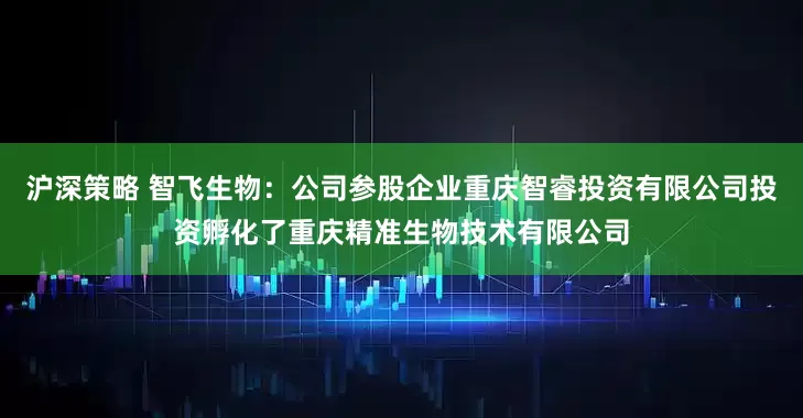 沪深策略 智飞生物：公司参股企业重庆智睿投资有限公司投资孵化了重庆精准生物技术有限公司