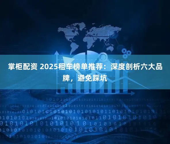 掌柜配资 2025租车榜单推荐：深度剖析六大品牌，避免踩坑