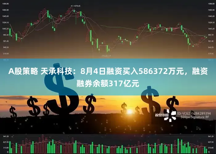 A股策略 天承科技：8月4日融资买入586372万元，融资融券余额317亿元
