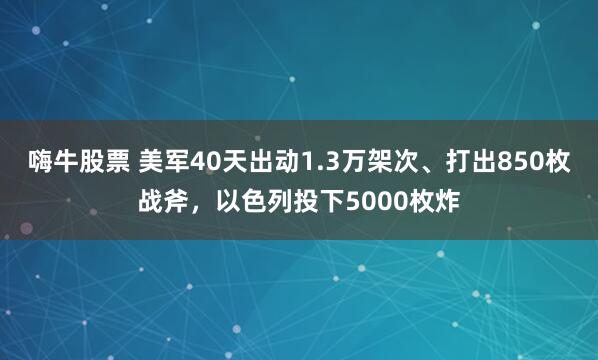 嗨牛股票 美军40天出动1.3万架次、打出850枚战斧，以色列投下5000枚炸