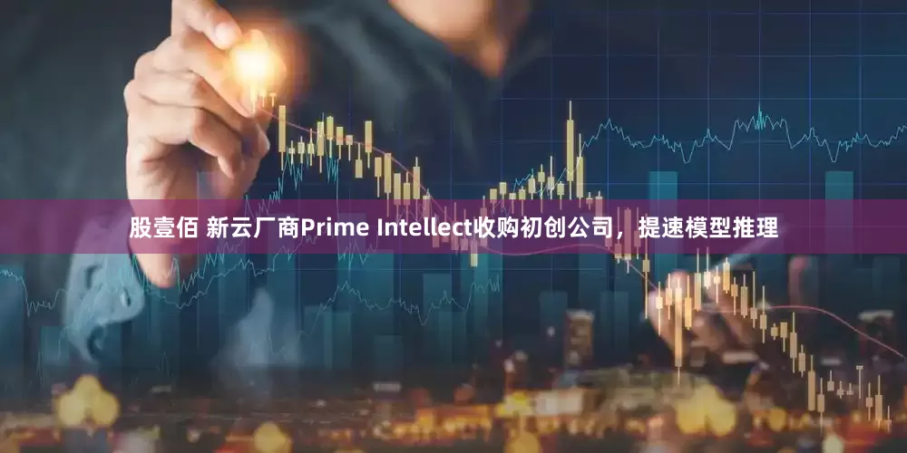 股壹佰 新云厂商Prime Intellect收购初创公司，提速模型推理
